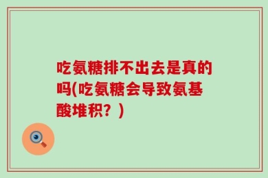 吃氨糖排不出去是真的吗(吃氨糖会导致氨基酸堆积？)