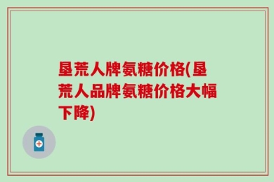 垦荒人牌氨糖价格(垦荒人品牌氨糖价格大幅下降)
