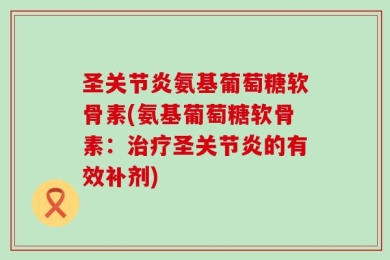 圣关节炎氨基葡萄糖软骨素(氨基葡萄糖软骨素：治疗圣关节炎的有效补剂)