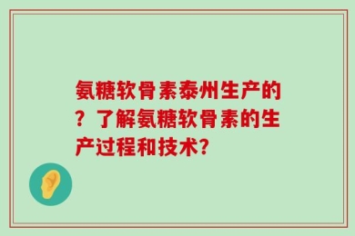 氨糖软骨素泰州生产的？了解氨糖软骨素的生产过程和技术？