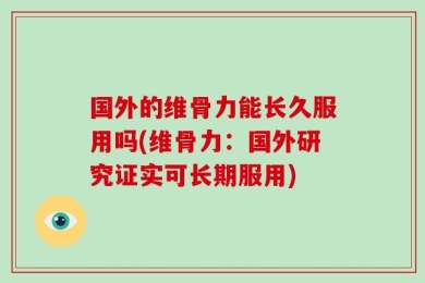 国外的维骨力能长久服用吗(维骨力：国外研究证实可长期服用)