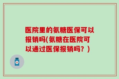 医院里的氨糖医保可以报销吗(氨糖在医院可以通过医保报销吗？)
