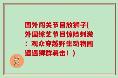国外闯关节目放狮子(外国综艺节目惊险刺激：观众穿越野生动物园遭遇狮群袭击！)
