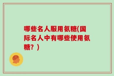 哪些名人服用氨糖(国际名人中有哪些使用氨糖？)