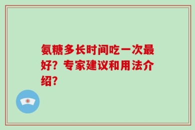 氨糖多长时间吃一次最好？专家建议和用法介绍？