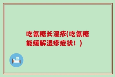 吃氨糖长湿疹(吃氨糖能缓解湿疹症状！)