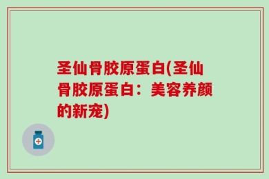圣仙骨胶原蛋白(圣仙骨胶原蛋白：美容养颜的新宠)
