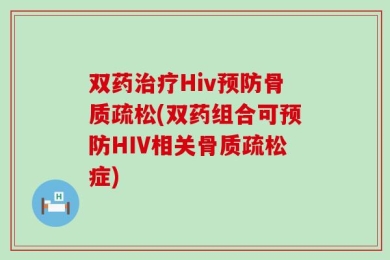 双药治疗Hiv预防骨质疏松(双药组合可预防HIV相关骨质疏松症)