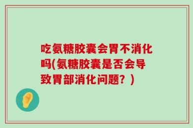 吃氨糖胶囊会胃不消化吗(氨糖胶囊是否会导致胃部消化问题？)