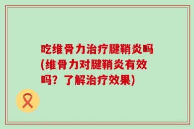 吃维骨力治疗腱鞘炎吗(维骨力对腱鞘炎有效吗？了解治疗效果)