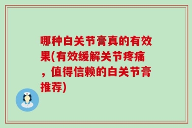 哪种白关节膏真的有效果(有效缓解关节疼痛，值得信赖的白关节膏推荐)