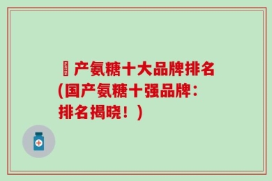囯产氨糖十大品牌排名(国产氨糖十强品牌：排名揭晓！)