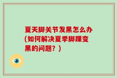 夏天脚关节发黑怎么办(如何解决夏季脚踝变黑的问题？)