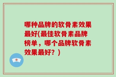 哪种品牌的软骨素效果最好(最佳软骨素品牌榜单，哪个品牌软骨素效果最好？)