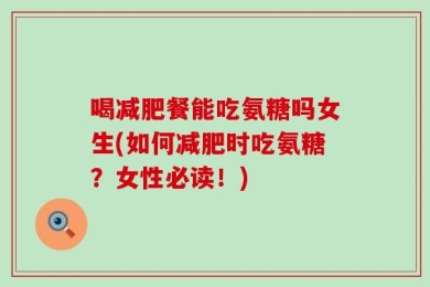 喝减肥餐能吃氨糖吗女生(如何减肥时吃氨糖？女性必读！)