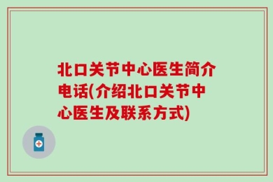 北口关节中心医生简介电话(介绍北口关节中心医生及联系方式)