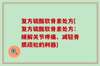复方硫酸软骨素处方(复方硫酸软骨素处方：缓解关节疼痛、减轻骨质疏松的利器)