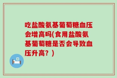 吃盐酸氨基葡萄糖血压会增高吗(食用盐酸氨基葡萄糖是否会导致血压升高？)