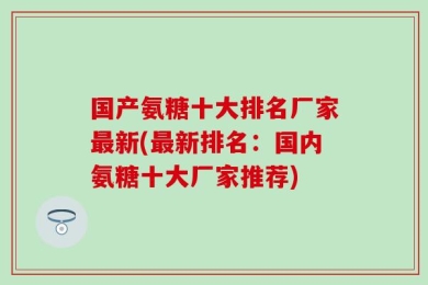 国产氨糖十大排名厂家最新(最新排名：国内氨糖十大厂家推荐)