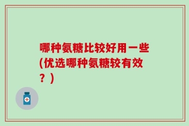 哪种氨糖比较好用一些(优选哪种氨糖较有效？)
