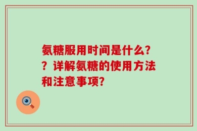 氨糖服用时间是什么？？详解氨糖的使用方法和注意事项？