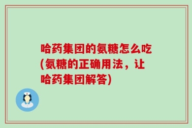 哈药集团的氨糖怎么吃(氨糖的正确用法，让哈药集团解答)