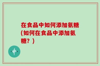 在食品中如何添加氨糖(如何在食品中添加氨糖？)