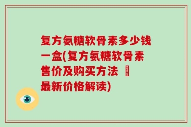 复方氨糖软骨素多少钱一盒(复方氨糖软骨素售价及购买方法 – 最新价格解读)