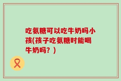 吃氨糖可以吃牛奶吗小孩(孩子吃氨糖时能喝牛奶吗？)