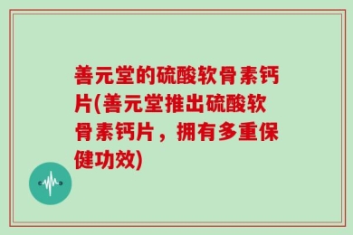 善元堂的硫酸软骨素钙片(善元堂推出硫酸软骨素钙片，拥有多重保健功效)
