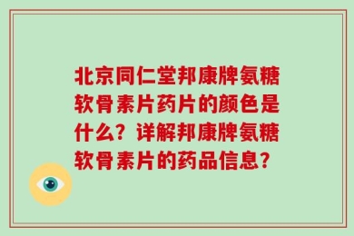 北京同仁堂邦康牌氨糖软骨素片药片的颜色是什么？详解邦康牌氨糖软骨素片的药品信息？