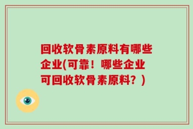回收软骨素原料有哪些企业(可靠！哪些企业可回收软骨素原料？)
