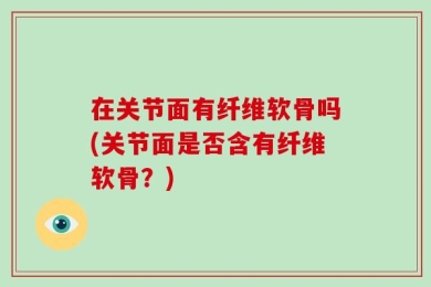 在关节面有纤维软骨吗(关节面是否含有纤维软骨？)