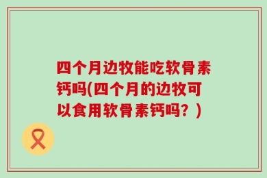 四个月边牧能吃软骨素钙吗(四个月的边牧可以食用软骨素钙吗？)