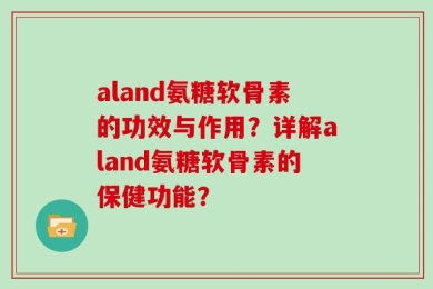 aland氨糖软骨素的功效与作用？详解aland氨糖软骨素的保健功能？
