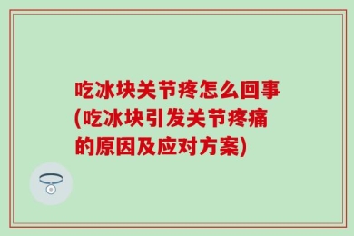 吃冰块关节疼怎么回事(吃冰块引发关节疼痛的原因及应对方案)