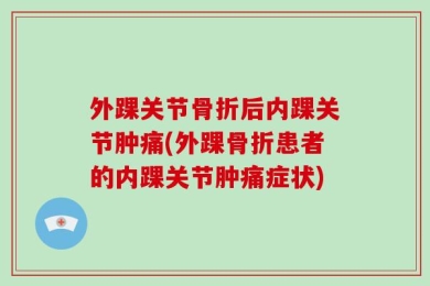 外踝关节骨折后内踝关节肿痛(外踝骨折患者的内踝关节肿痛症状)