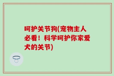 呵护关节狗(宠物主人必看！科学呵护你家爱犬的关节)