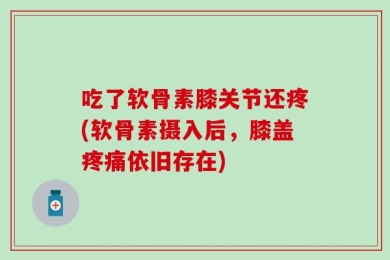 吃了软骨素膝关节还疼(软骨素摄入后，膝盖疼痛依旧存在)