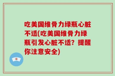 吃美国维骨力绿瓶心脏不适(吃美国维骨力绿瓶引发心脏不适？提醒你注意安全)