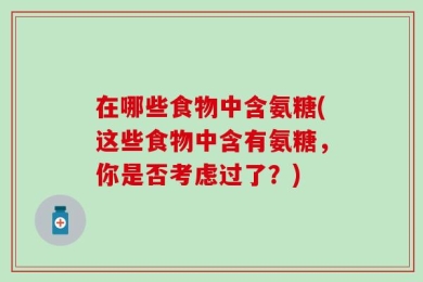 在哪些食物中含氨糖(这些食物中含有氨糖，你是否考虑过了？)