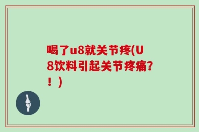喝了u8就关节疼(U8饮料引起关节疼痛？！)