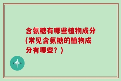 含氨糖有哪些植物成分(常见含氨糖的植物成分有哪些？)