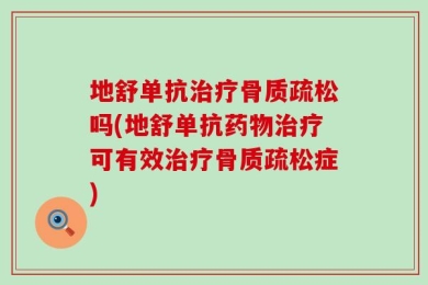 地舒单抗治疗骨质疏松吗(地舒单抗药物治疗可有效治疗骨质疏松症)