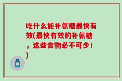 吃什么能补氨糖最快有效(最快有效的补氨糖，这些食物必不可少！)