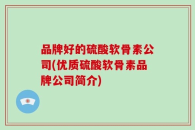 品牌好的硫酸软骨素公司(优质硫酸软骨素品牌公司简介)