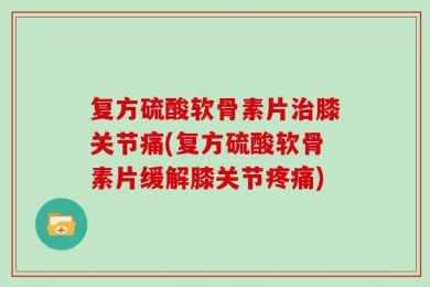 复方硫酸软骨素片治膝关节痛(复方硫酸软骨素片缓解膝关节疼痛)