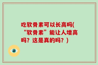 吃软骨素可以长高吗(“软骨素”能让人增高吗？这是真的吗？)