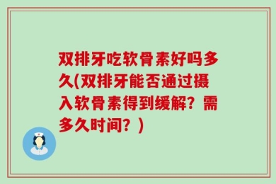 双排牙吃软骨素好吗多久(双排牙能否通过摄入软骨素得到缓解？需多久时间？)