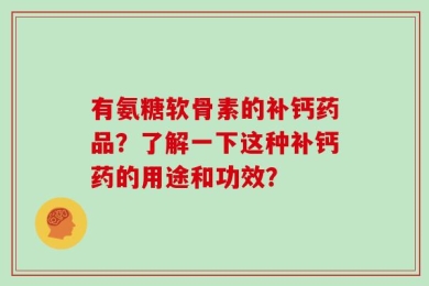 有氨糖软骨素的补钙药品？了解一下这种补钙药的用途和功效？